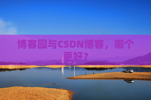 博客园与CSDN博客，哪个更好？